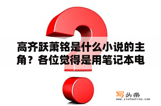 高齐跃萧铭是什么小说的主角？各位觉得是用笔记本电脑码字爽还是台式的？