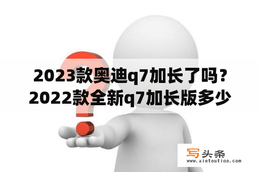 2023款奥迪q7加长了吗？2022款全新q7加长版多少米？