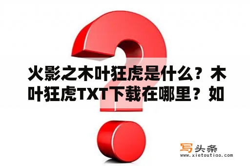  火影之木叶狂虎是什么？木叶狂虎TXT下载在哪里？如何获取火影之木叶狂虎TXT下载？