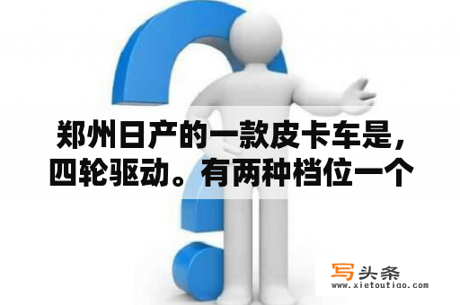 郑州日产的一款皮卡车是，四轮驱动。有两种档位一个是。普通的挂档档位。另外一个，有4H 2H N 4L这四个档。这四个档是怎么用呢。各有什么效果？郑州日产锐骐皮卡怎么样？