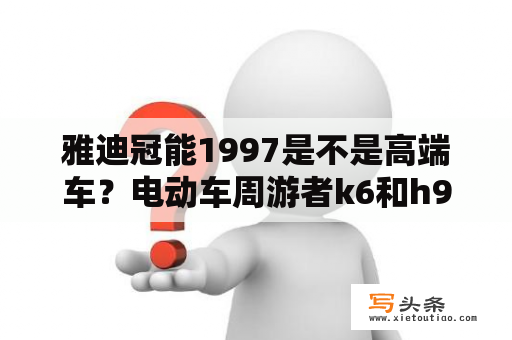 雅迪冠能1997是不是高端车？电动车周游者k6和h9型号哪个好？