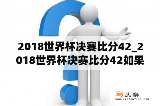 2018世界杯决赛比分42_2018世界杯决赛比分42如果中了多少钱