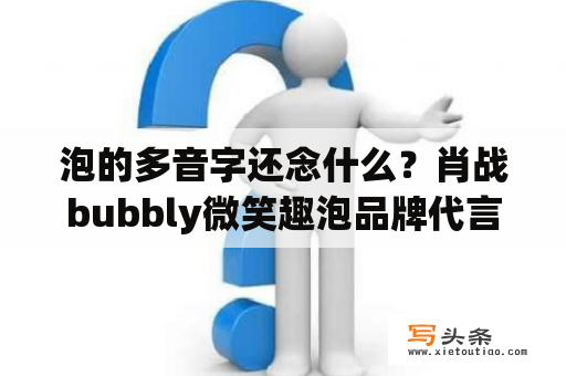 泡的多音字还念什么？肖战bubbly微笑趣泡品牌代言人？