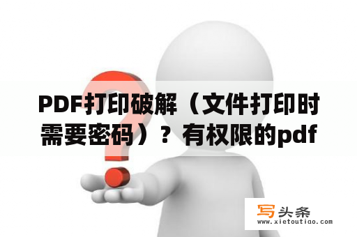 PDF打印破解（文件打印时需要密码）？有权限的pdf怎么解密？