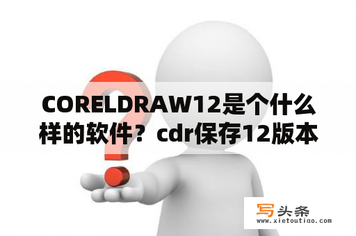 CORELDRAW12是个什么样的软件？cdr保存12版本是什么意思？