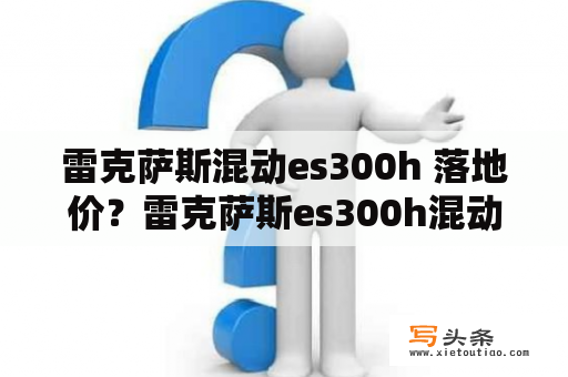 雷克萨斯混动es300h 落地价？雷克萨斯es300h混动买哪个版本好？