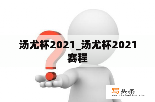 汤尤杯2021_汤尤杯2021赛程