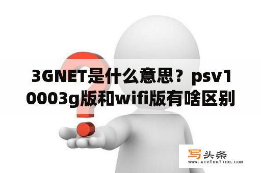 3GNET是什么意思？psv10003g版和wifi版有啥区别？