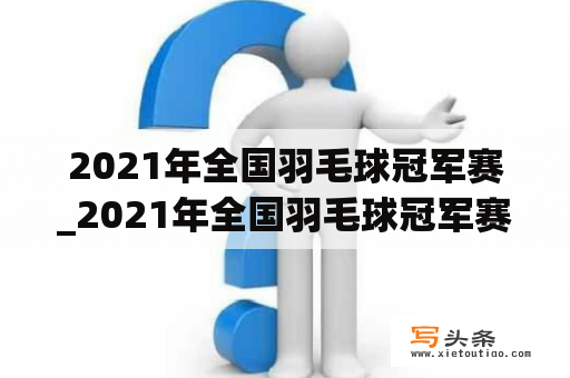 2021年全国羽毛球冠军赛_2021年全国羽毛球冠军赛王正行