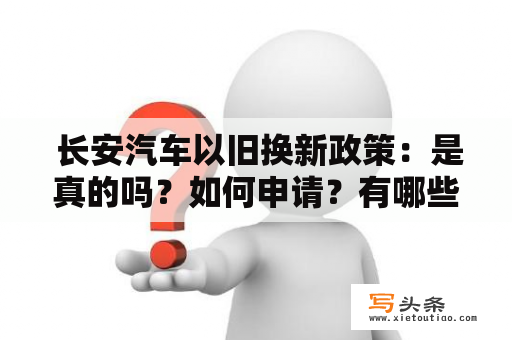  长安汽车以旧换新政策：是真的吗？如何申请？有哪些优惠？