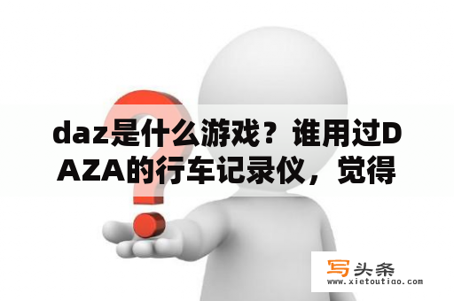 daz是什么游戏？谁用过DAZA的行车记录仪，觉得怎么样？