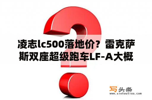 凌志lc500落地价？雷克萨斯双座超级跑车LF-A大概要多少钱？