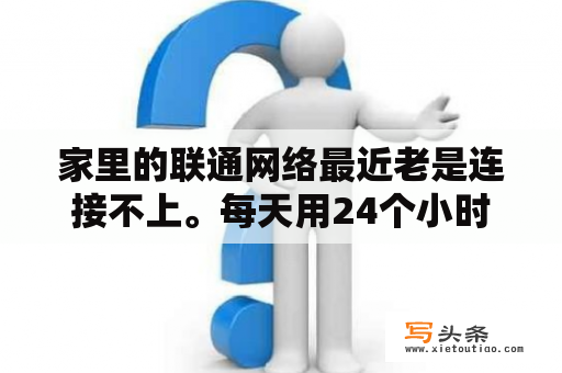 家里的联通网络最近老是连接不上。每天用24个小时就断网，但是看电视？无线网正常的情况下，海信电视使用无线经常断网是什么原因？