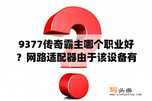 9377传奇霸主哪个职业好？网路适配器由于该设备有问题，Windows已将其停止。(代码43)？