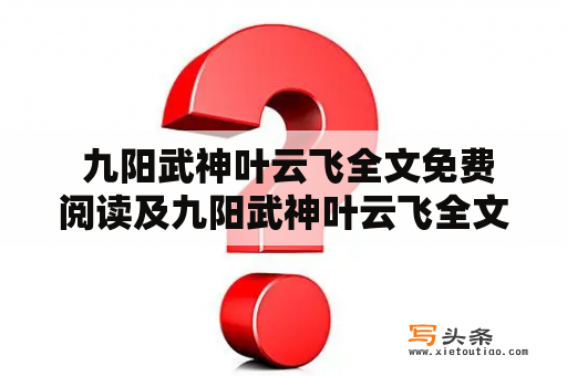  九阳武神叶云飞全文免费阅读及九阳武神叶云飞全文免费阅读 小说：是真的吗？哪里可以免费阅读九阳武神叶云飞的全文？