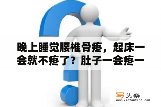 晚上睡觉腰椎骨疼，起床一会就不疼了？肚子一会疼一会不疼的，是怎么回事，该吃什么药呢？