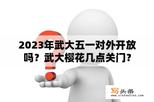 2023年武大五一对外开放吗？武大樱花几点关门？