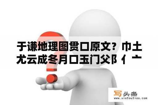 于谦地理图贯口原文？巾土尤云成冬月口玉门父阝亻亠部首组字用这些部首组成新的字,七个.巾土尤云成冬月口？