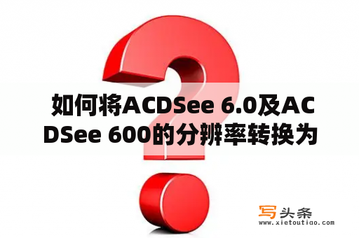  如何将ACDSee 6.0及ACDSee 600的分辨率转换为300？