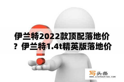 伊兰特2022款顶配落地价？伊兰特1.4t精英版落地价？