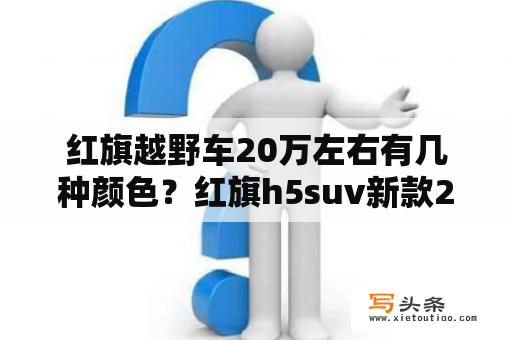 红旗越野车20万左右有几种颜色？红旗h5suv新款2023落地价？