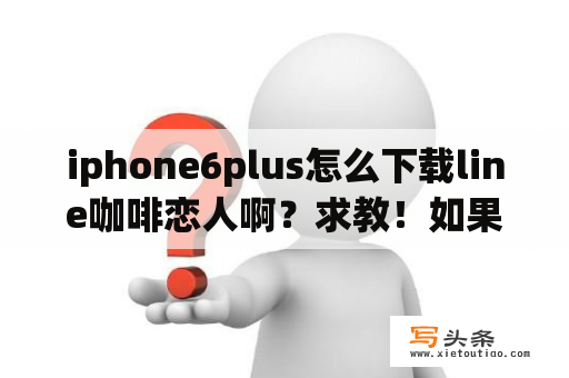 iphone6plus怎么下载line咖啡恋人啊？求教！如果是在app store里下载？泰剧月印女主namtarn演过什么？