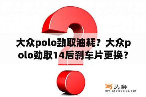 大众polo劲取油耗？大众polo劲取14后刹车片更换？