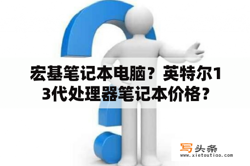 宏基笔记本电脑？英特尔13代处理器笔记本价格？