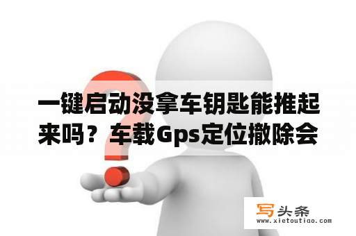 一键启动没拿车钥匙能推起来吗？车载Gps定位撤除会怎样？