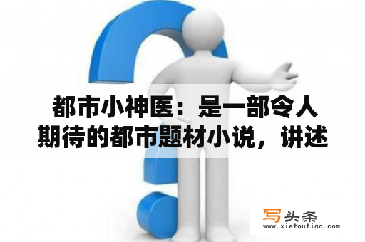  都市小神医：是一部令人期待的都市题材小说，讲述了一个医术高超的年轻医生在都市中展开一系列医疗救治和人生奋斗的故事。这部小说以医疗为主线，融入了都市生活、情感纠葛和社会现实等元素，给读者带来了一种独特的阅读体验。