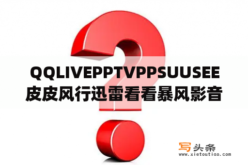 QQLIVEPPTVPPSUUSEE皮皮风行迅雷看看暴风影音到底哪个好？pptv去广告