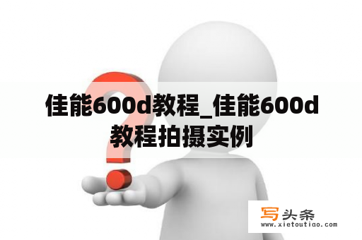 佳能600d教程_佳能600d教程拍摄实例