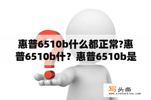 惠普6510b什么都正常?惠普6510b什？惠普6510b是商务机吗？