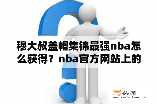 穆大叔盖帽集锦最强nba怎么获得？nba官方网站上的精彩比赛集锦怎么不可以看？