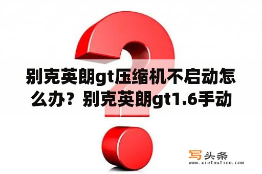 别克英朗gt压缩机不启动怎么办？别克英朗gt1.6手动，顶配、油耗、性能各方面介绍一下？