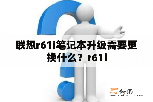 联想r61i笔记本升级需要更换什么？r61i