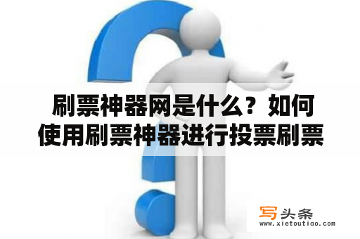  刷票神器网是什么？如何使用刷票神器进行投票刷票？刷票神器是否合法可靠？