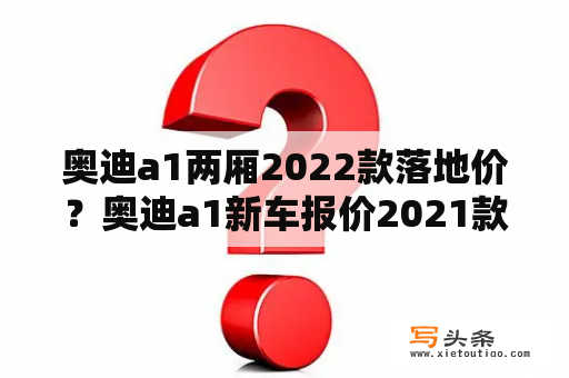 奥迪a1两厢2022款落地价？奥迪a1新车报价2021款官方指导价？