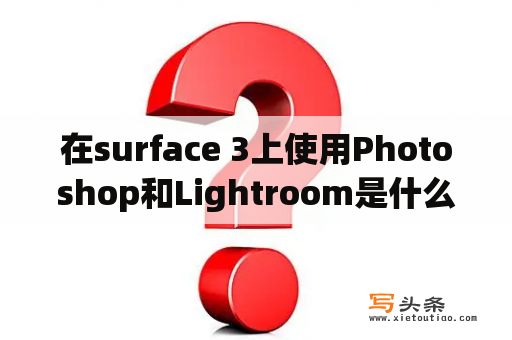 在surface 3上使用Photoshop和Lightroom是什么体验？surface3可以升级win11吗？