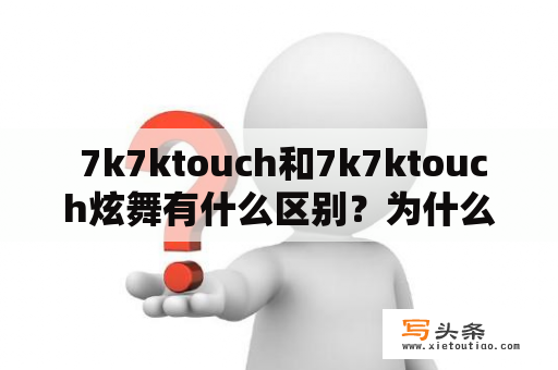  7k7ktouch和7k7ktouch炫舞有什么区别？为什么它们如此受欢迎？