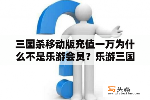 三国杀移动版充值一万为什么不是乐游会员？乐游三国