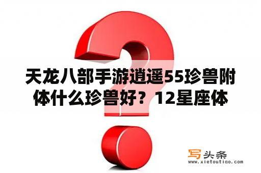 天龙八部手游逍遥55珍兽附体什么珍兽好？12星座体内的神兽？