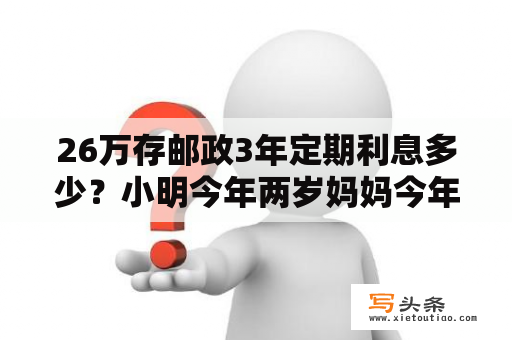 26万存邮政3年定期利息多少？小明今年两岁妈妈今年26岁多少年后妈妈的年龄是小明的3倍？