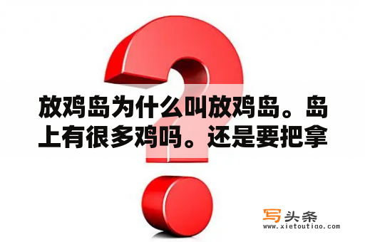 放鸡岛为什么叫放鸡岛。岛上有很多鸡吗。还是要把拿到岛上放？到茂名放鸡岛玩两天，都有什么能玩的?住宿等怎样安排比较便宜？