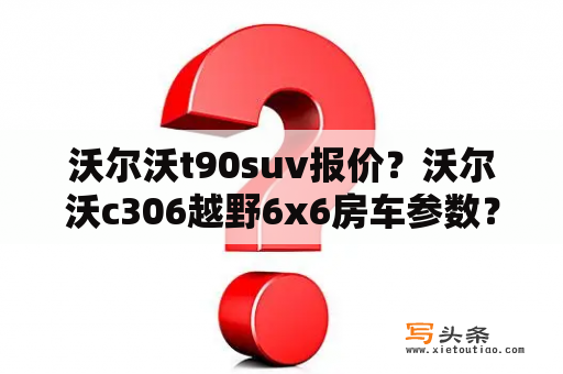 沃尔沃t90suv报价？沃尔沃c306越野6x6房车参数？