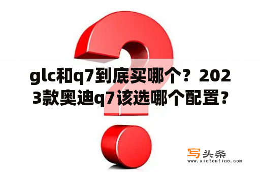 glc和q7到底买哪个？2023款奥迪q7该选哪个配置？