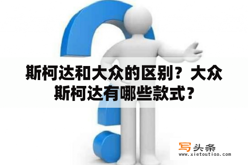 斯柯达和大众的区别？大众斯柯达有哪些款式？