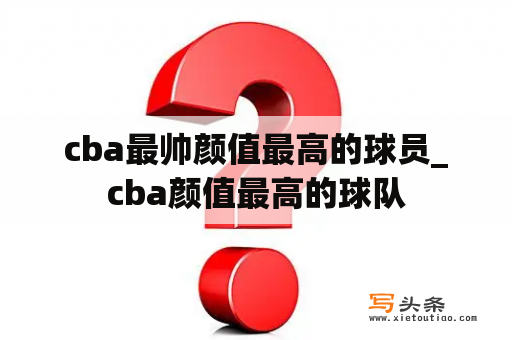 cba最帅颜值最高的球员_cba颜值最高的球队