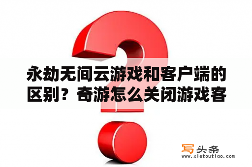 永劫无间云游戏和客户端的区别？奇游怎么关闭游戏客户端？