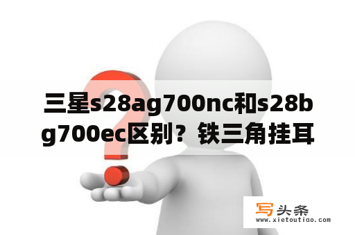 三星s28ag700nc和s28bg700ec区别？铁三角挂耳式耳机推荐？